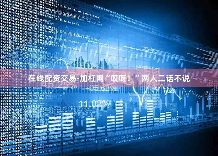 在线配资交易·加杠网“哎呀！”两人二话不说
