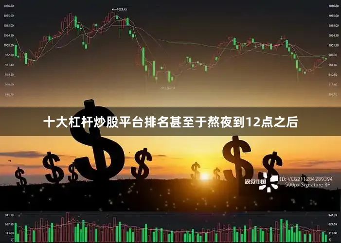 十大杠杆炒股平台排名甚至于熬夜到12点之后