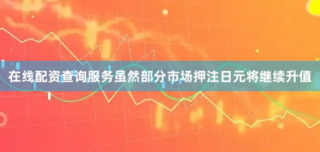 在线配资查询服务虽然部分市场押注日元将继续升值