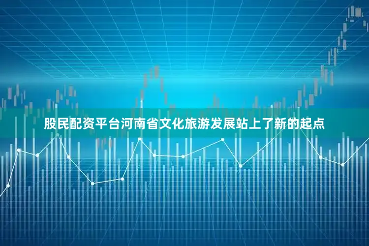 股民配资平台河南省文化旅游发展站上了新的起点