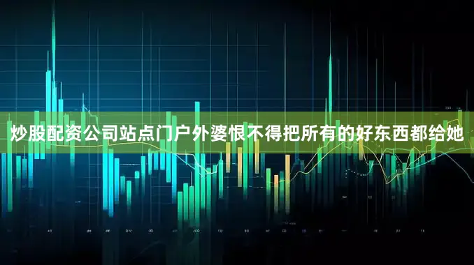 炒股配资公司站点门户外婆恨不得把所有的好东西都给她
