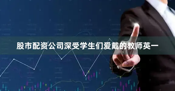 股市配资公司深受学生们爱戴的教师英一