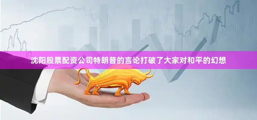 沈阳股票配资公司特朗普的言论打破了大家对和平的幻想