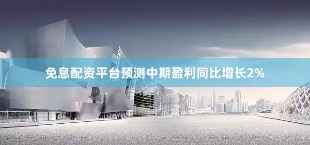 免息配资平台预测中期盈利同比增长2%