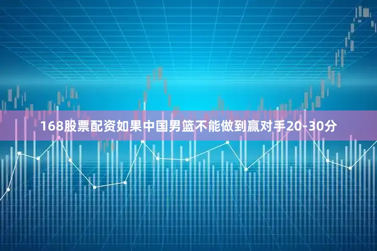 168股票配资如果中国男篮不能做到赢对手20-30分