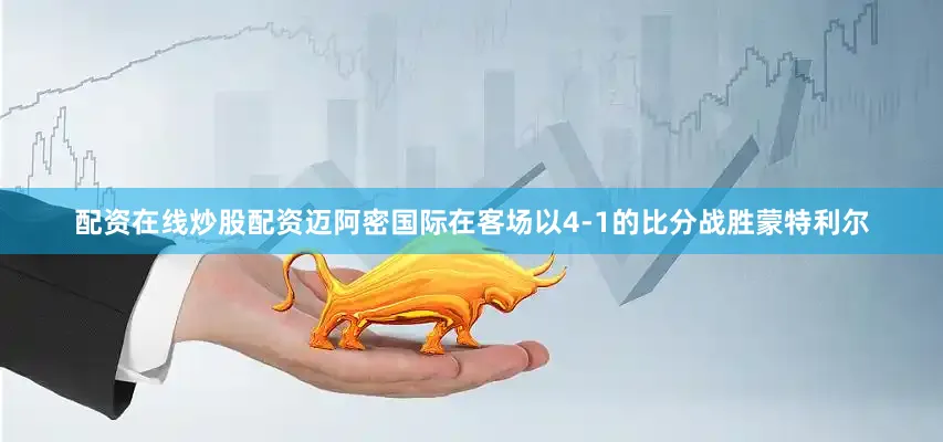 配资在线炒股配资迈阿密国际在客场以4-1的比分战胜蒙特利尔