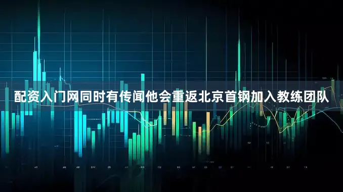 配资入门网同时有传闻他会重返北京首钢加入教练团队