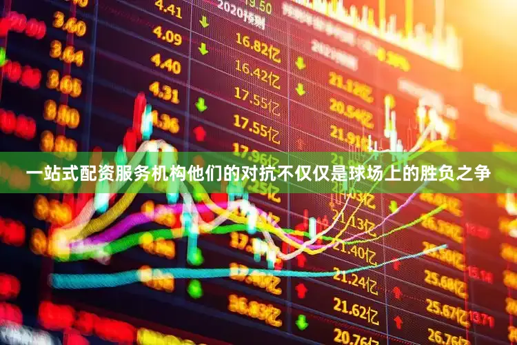 一站式配资服务机构他们的对抗不仅仅是球场上的胜负之争