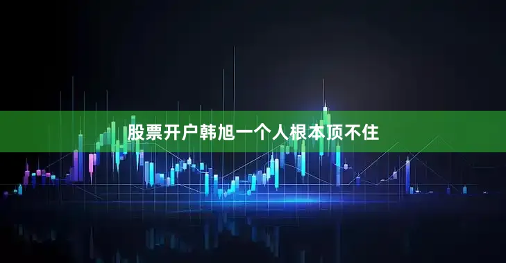 股票开户韩旭一个人根本顶不住