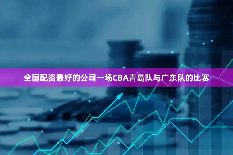 全国配资最好的公司一场CBA青岛队与广东队的比赛