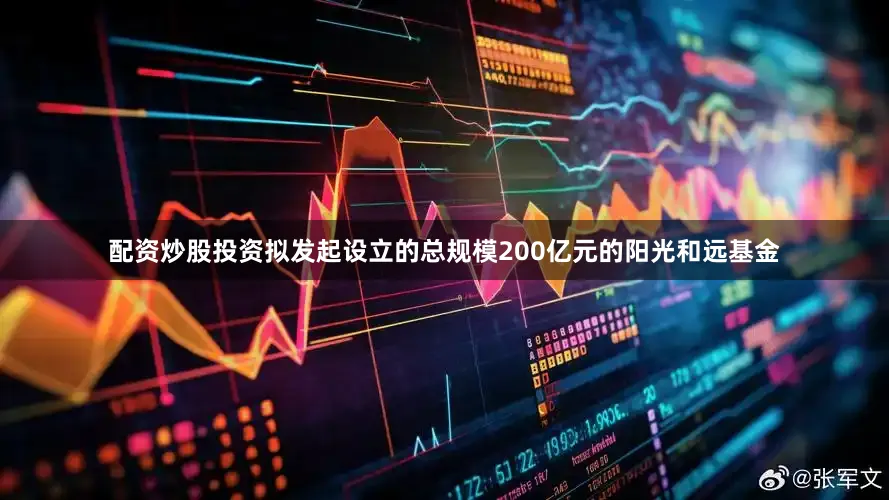 配资炒股投资拟发起设立的总规模200亿元的阳光和远基金