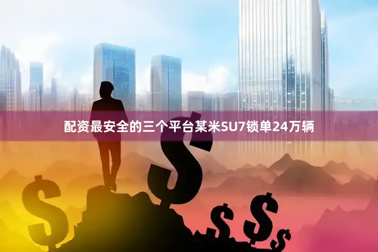 配资最安全的三个平台某米SU7锁单24万辆