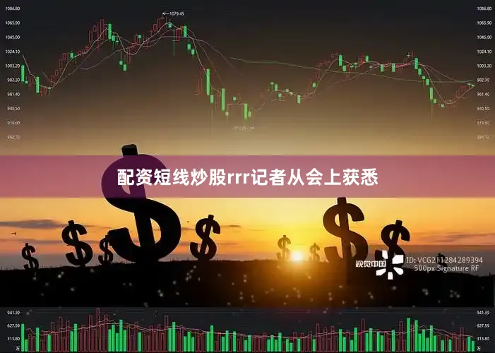 配资短线炒股rrr记者从会上获悉