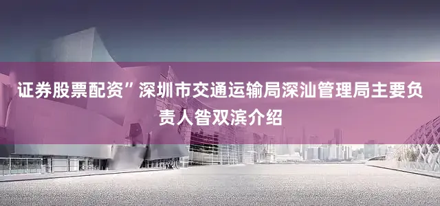 证券股票配资”深圳市交通运输局深汕管理局主要负责人昝双滨介绍
