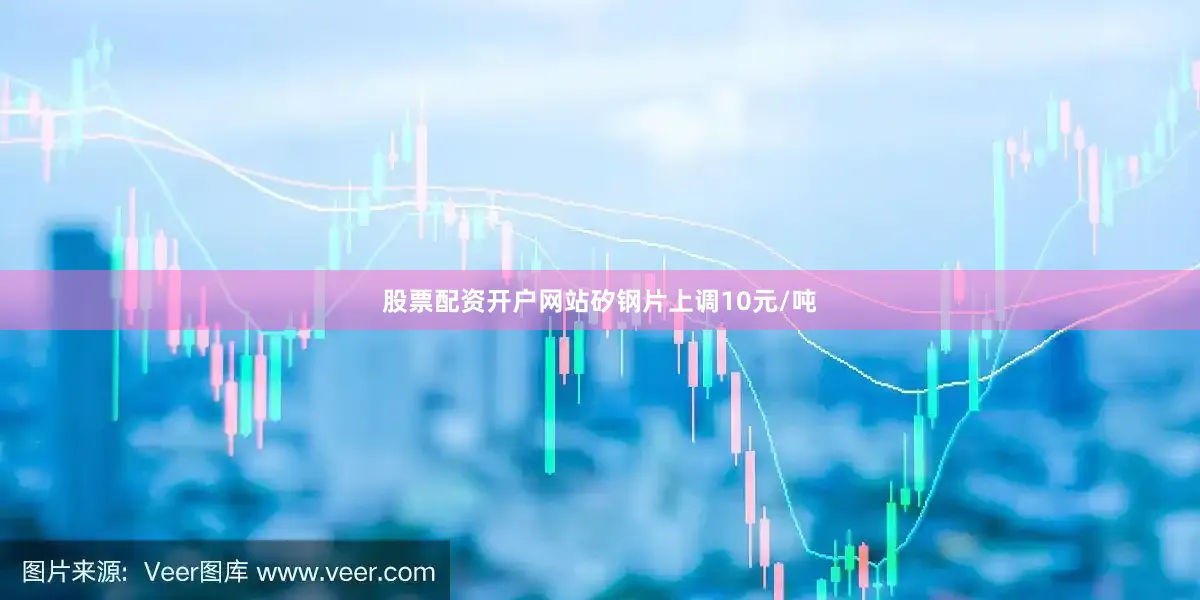 股票配资开户网站矽钢片上调10元/吨