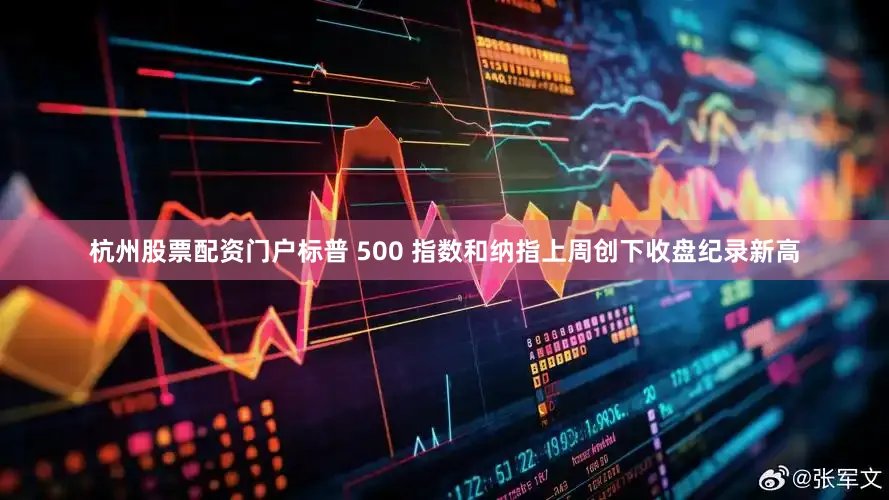 杭州股票配资门户标普 500 指数和纳指上周创下收盘纪录新高