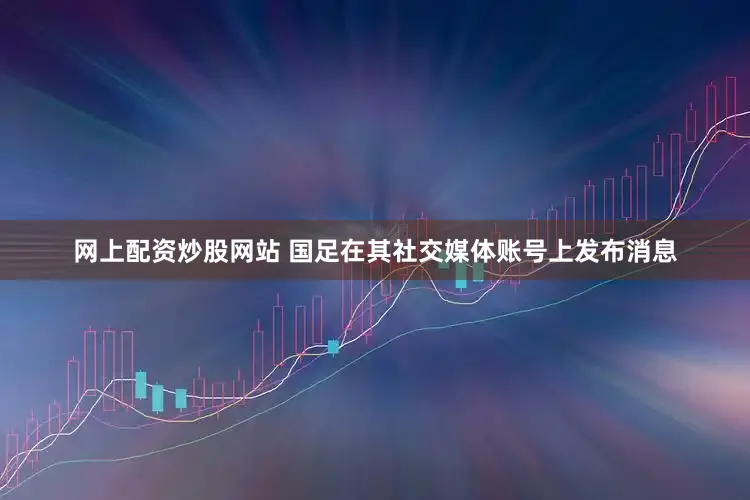 网上配资炒股网站 国足在其社交媒体账号上发布消息