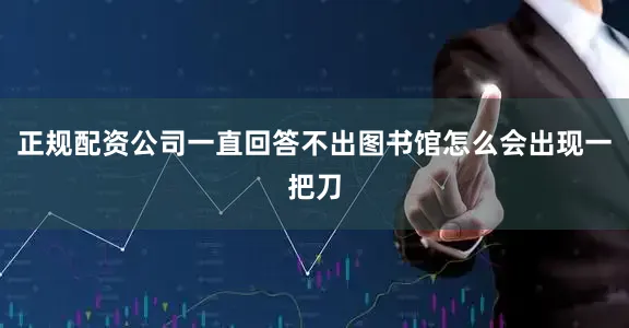 正规配资公司一直回答不出图书馆怎么会出现一把刀