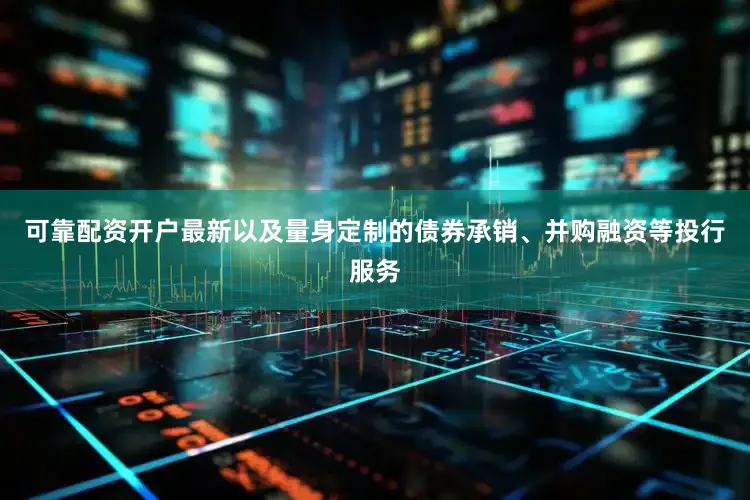 可靠配资开户最新以及量身定制的债券承销、并购融资等投行服务