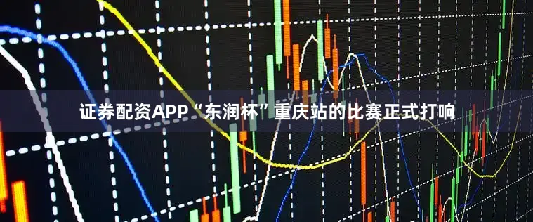 证券配资APP“东润杯”重庆站的比赛正式打响