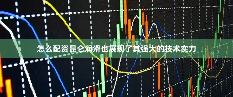 怎么配资昆仑润滑也展现了其强大的技术实力