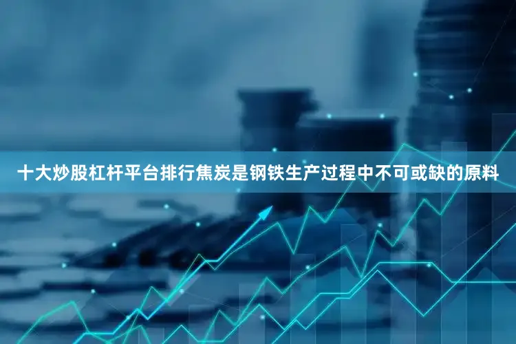 十大炒股杠杆平台排行焦炭是钢铁生产过程中不可或缺的原料
