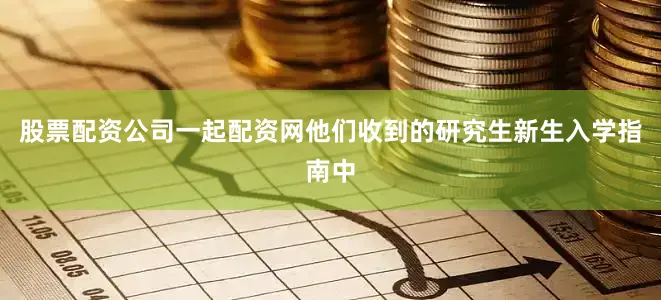 股票配资公司一起配资网他们收到的研究生新生入学指南中