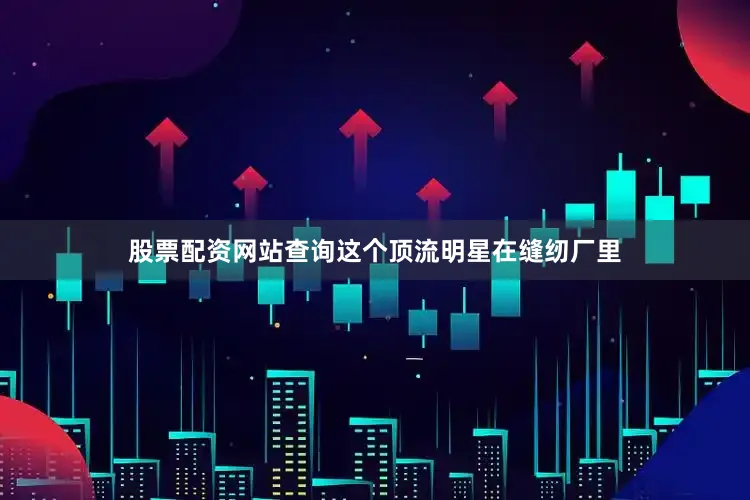 股票配资网站查询这个顶流明星在缝纫厂里