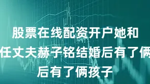 股票在线配资开户她和第一任丈夫赫子铭结婚后有了俩孩子