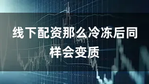 线下配资那么冷冻后同样会变质