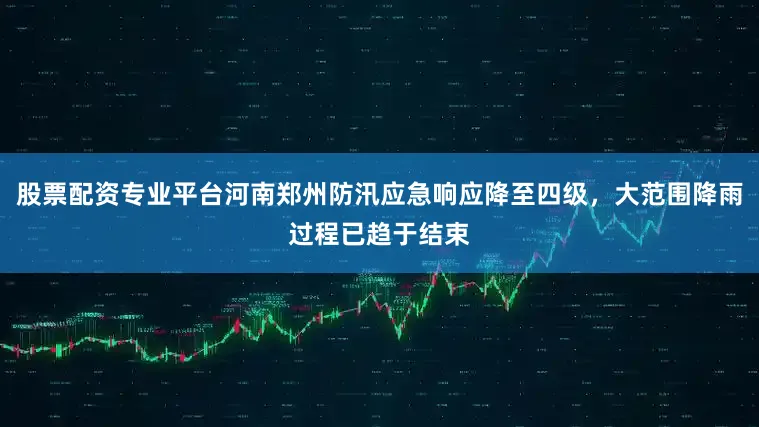 股票配资专业平台河南郑州防汛应急响应降至四级，大范围降雨过程已趋于结束