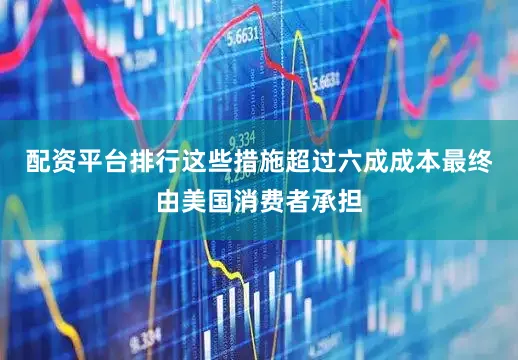 配资平台排行这些措施超过六成成本最终由美国消费者承担