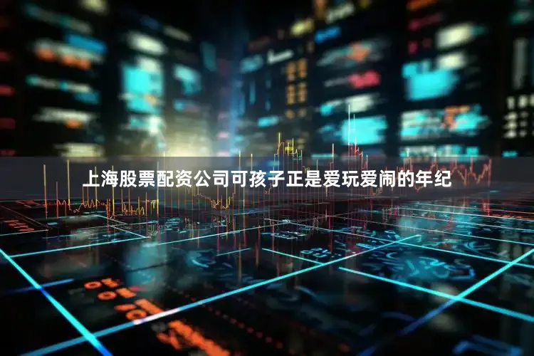 上海股票配资公司可孩子正是爱玩爱闹的年纪